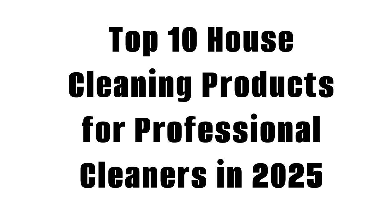 Top 10 House Cleaning Products for Professional Cleaners in 2025